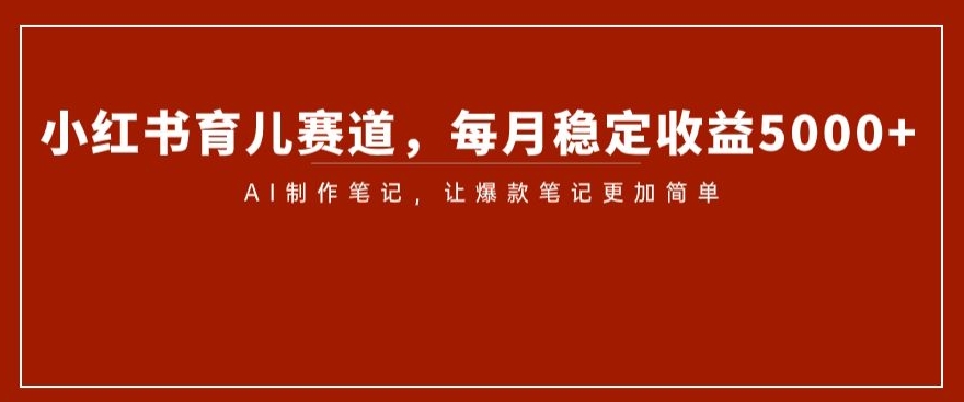小红书育儿赛道，每月稳定收益5000+，AI制作笔记让爆款笔记更加简单【揭秘】-瀚海资源库