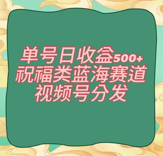单号日收益500+、祝福类蓝海赛道、视频号分发【揭秘】-瀚海资源库