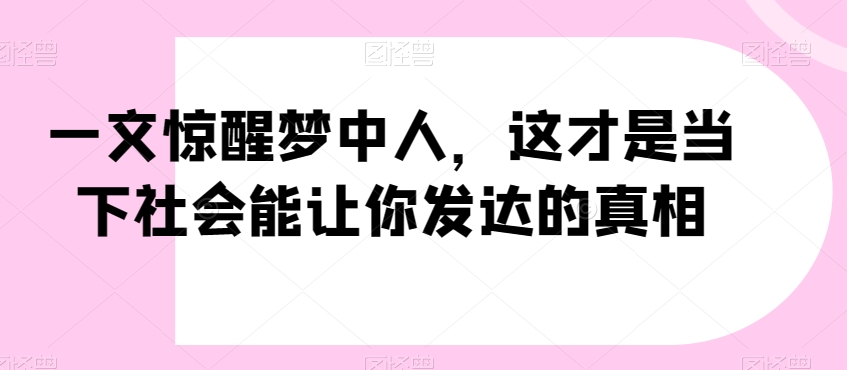 一文惊醒梦中人，这才是当下社会能让你发达的真相【公众号付费文章】-瀚海资源库