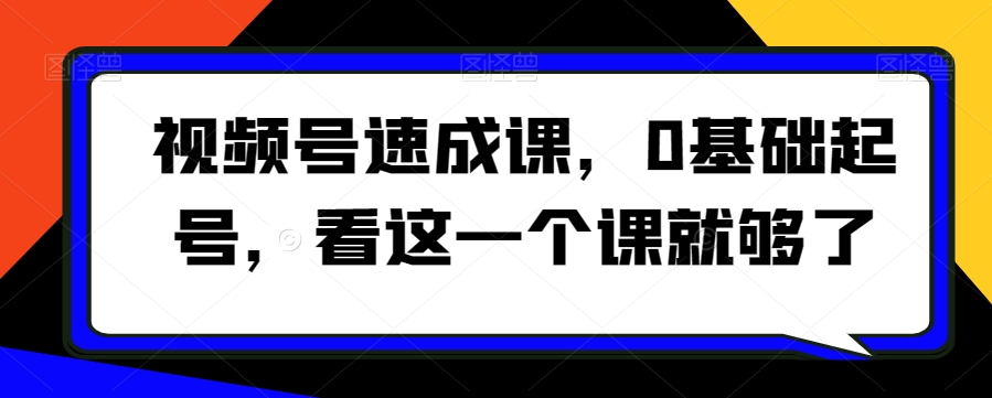 视频号速成课，​0基础起号，看这一个课就够了-瀚海资源库