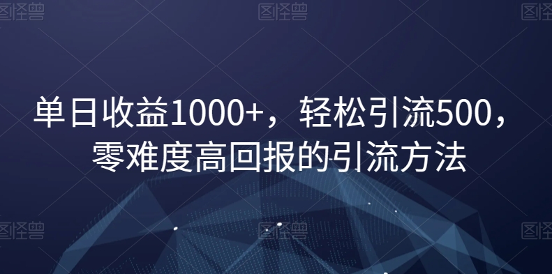 单日收益1000+，轻松引流500，零难度高回报的引流方法【揭秘】-瀚海资源库