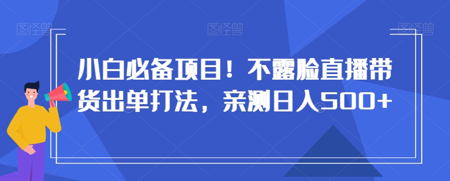 小白必备项目！不露脸直播带货出单打法，亲测日入500+【揭秘】-瀚海资源库
