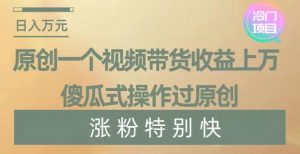 原创一个视频带货收益上万，傻瓜式操作过原创，几分钟做一个视频涨粉特别快【揭秘】-瀚海资源库