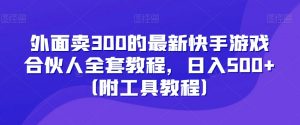 外面卖300的最新快手游戏合伙人全套教程，日入500+（附工具教程）-瀚海资源库