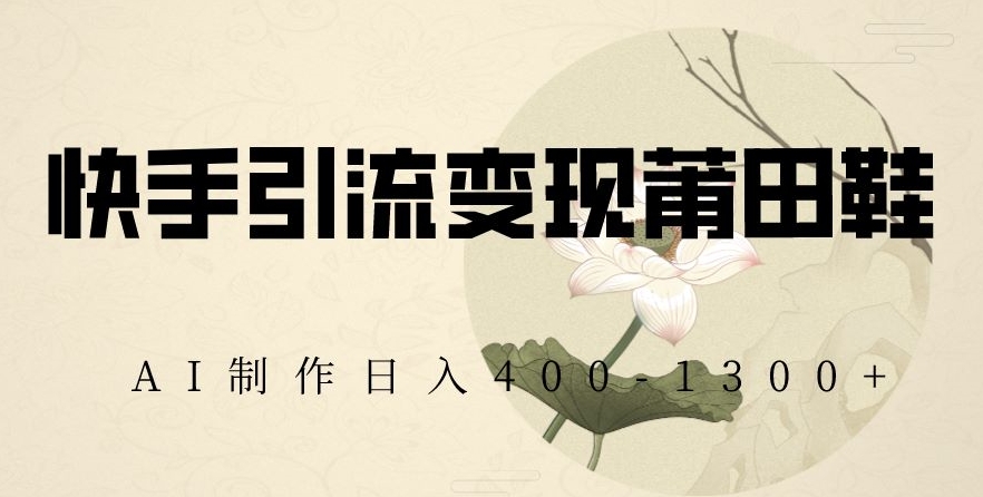 快手引流变现莆田鞋，AI制作日入400+【揭秘】-瀚海资源库