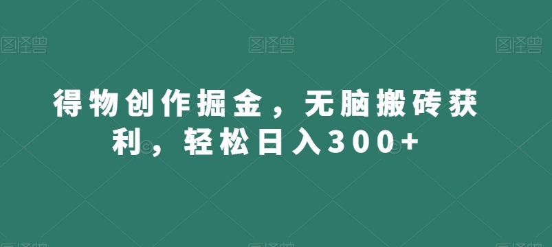 得物创作掘金，无脑搬砖获利，轻松日入300+【揭秘】-瀚海资源库