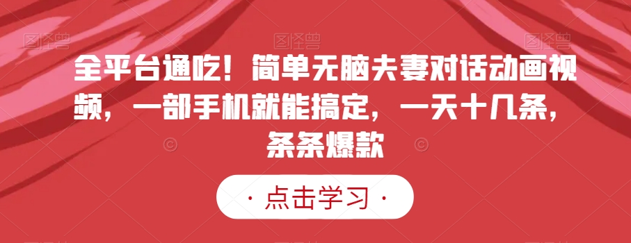 全平台通吃！简单无脑夫妻对话动画视频，一部手机就能搞定，一天十几条，条条爆款【揭秘】-瀚海资源库