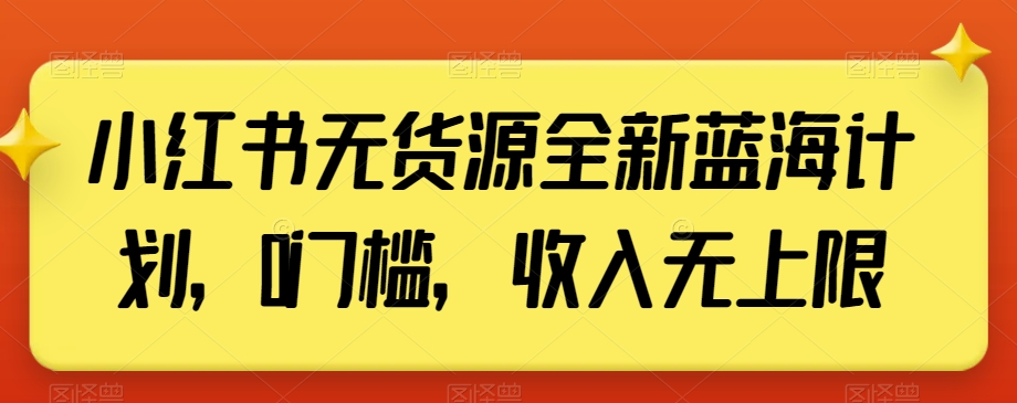 小红书无货源全新蓝海计划，0门槛，收入无上限【揭秘】-瀚海资源库