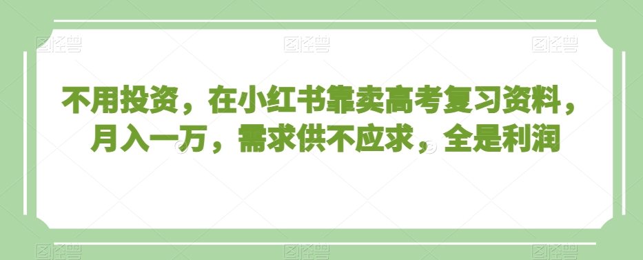 不用投资，在小红书靠卖高考复习资料，月入一万，需求供不应求，全是利润【揭秘】-瀚海资源库