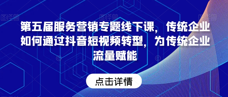 第五届服务营销专题线下课，传统企业如何通过抖音短视频转型，为传统企业流量赋能-瀚海资源库