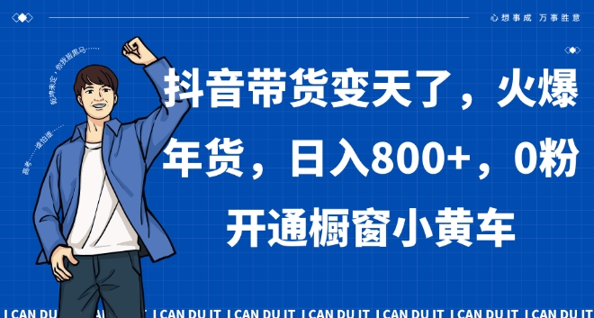 抖音带货变天了，火爆年货，日入800+，0粉开通橱窗小黄车【揭秘】-瀚海资源库