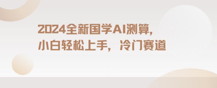 2024国学AI测算，小白轻松上手，长期蓝海项目【揭秘】-瀚海资源库