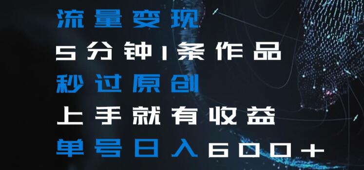 流量变现5分钟1条作品秒过原创上手就有收益单号日入600+【揭秘】-瀚海资源库