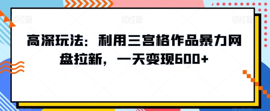 高深玩法：利用三宫格作品暴力网盘拉新，一天变现600+【揭秘】-瀚海资源库