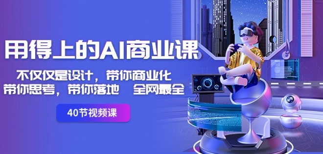 用得上的AI商业课：不仅仅是设计，带你商业化-带你思考-带你落地-全网最全-瀚海资源库