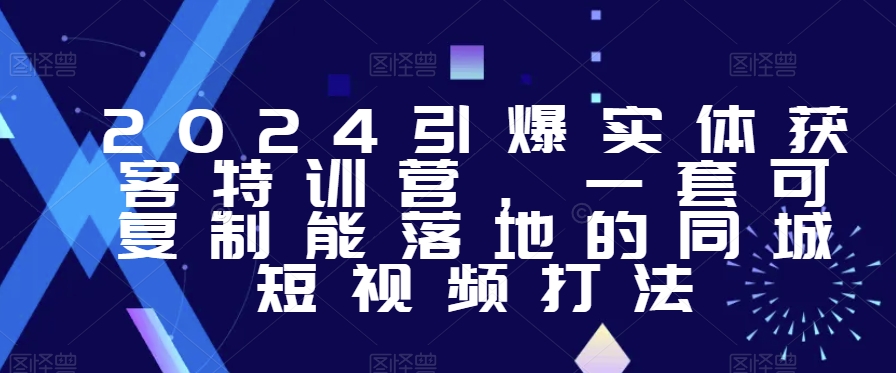 2024引爆实体获客特训营，​一套可复制能落地的同城短视频打法-瀚海资源库