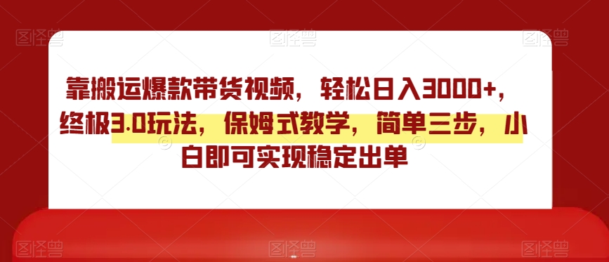 靠搬运爆款带货视频，轻松日入3000+，终极3.0玩法，保姆式教学，简单三步，小白即可实现稳定出单【揭秘】-瀚海资源库