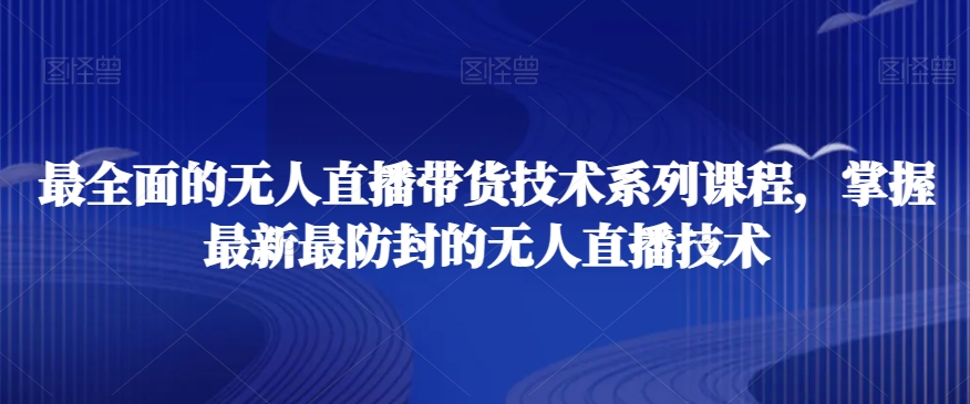 最全面的无人直播‮货带‬技术系‮课列‬程，掌握最新最防封的无人直播技术-瀚海资源库