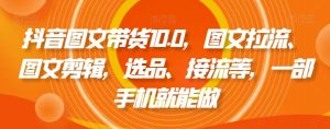 抖音图文带货10.0，图文拉流、图文剪辑，选品、接流等，一部手机就能做-瀚海资源库