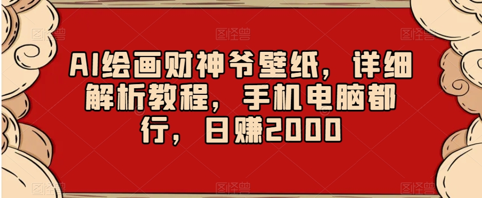AI绘画财神爷壁纸，详细解析教程，手机电脑都行，日赚2000【揭秘】-瀚海资源库