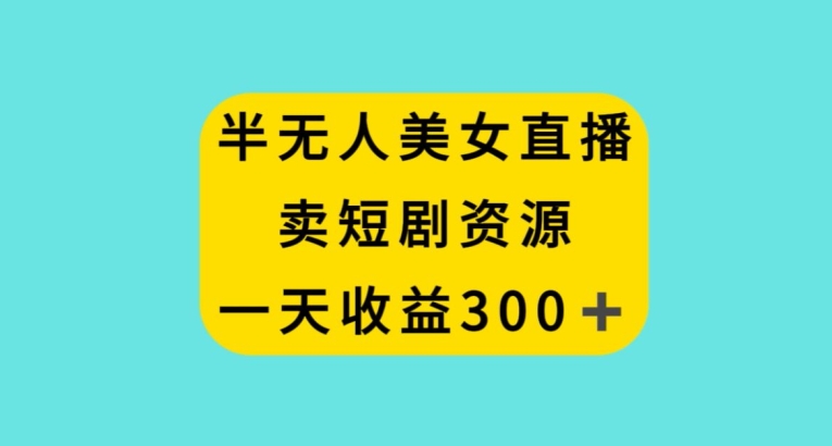 半无人美女直播，卖短剧资源，一天收益300+【揭秘】-瀚海资源库