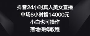 抖音24小时真人美女直播,单场6小时撸14000元,小白也可操作,落地保姆教程【揭秘】-瀚海资源库