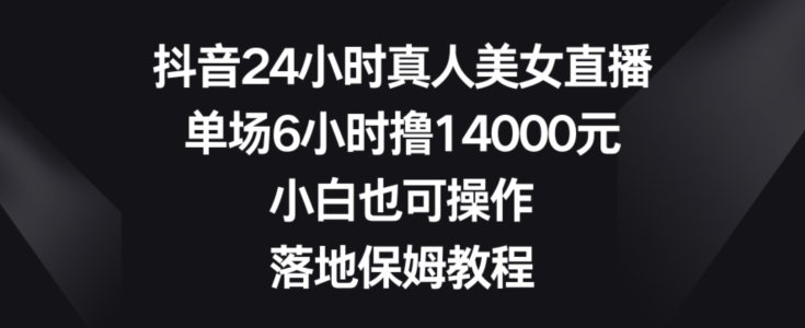 抖音24小时真人美女直播，单场6小时撸14000元，小白也可操作，落地保姆教程【揭秘】-瀚海资源库