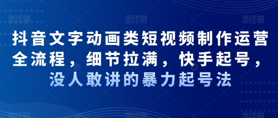 抖音文字动画类短视频制作运营全流程，细节拉满，快手起号，没人敢讲的暴力起号法-瀚海资源库