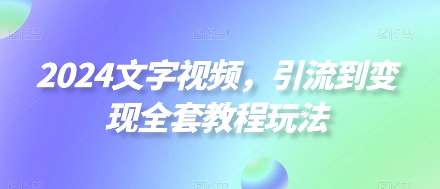 2024文字视频，引流到变现全套教程玩法【揭秘】-瀚海资源库