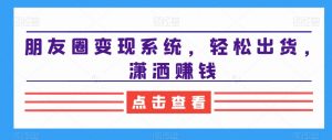 朋友圈变现系统,轻松出货,潇洒赚钱-瀚海资源库