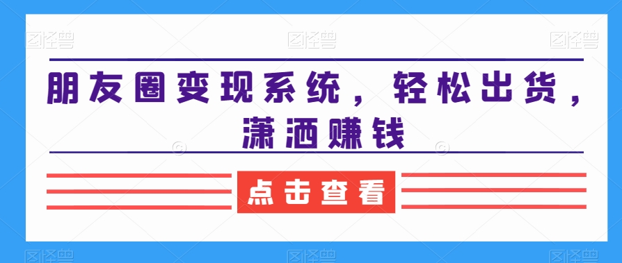 朋友圈变现系统，轻松出货，潇洒赚钱-瀚海资源库