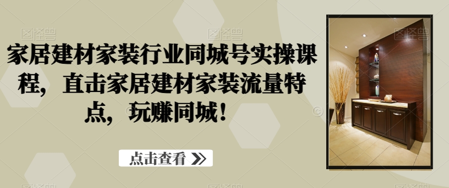 家居建材家装行业同城号实操课程，直击家居建材家装流量特点，玩赚同城！-瀚海资源库