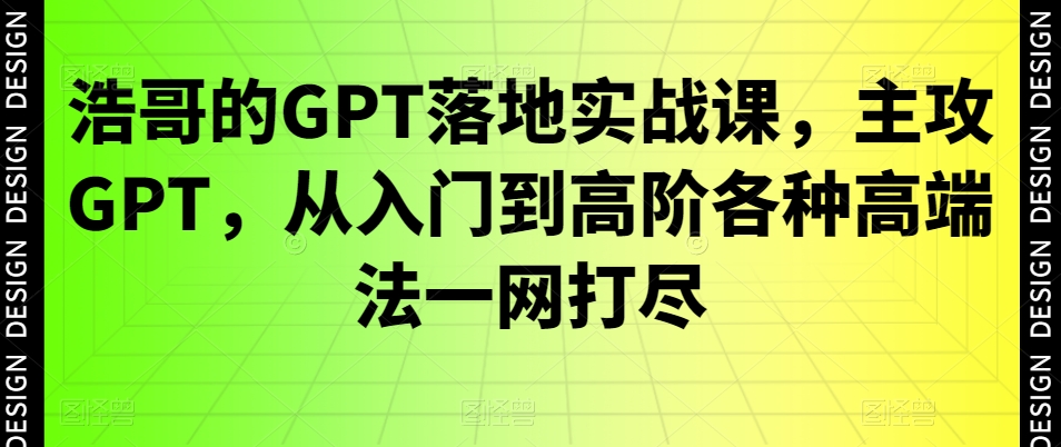 浩哥的GPT落地实战课，主攻GPT，从入门到高阶各种高端法一网打尽-瀚海资源库