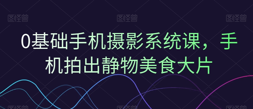 0基础手机摄影系统课，手机拍出静物美食大片-瀚海资源库