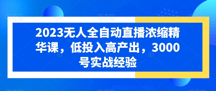 2023无人全自动直播浓缩精华课，低投入高产出，3000号实战经验-瀚海资源库