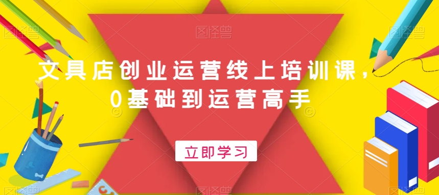 文具店创业运营线上培训课，0基础到运营高手-瀚海资源库