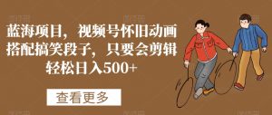 蓝海项目,视频号怀旧动画搭配搞笑段子,只要会剪辑轻松日入500+【揭秘】-瀚海资源库