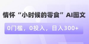 情怀“小时候的零食”AI图文，0门槛，0投入，日入300+【揭秘】-瀚海资源库