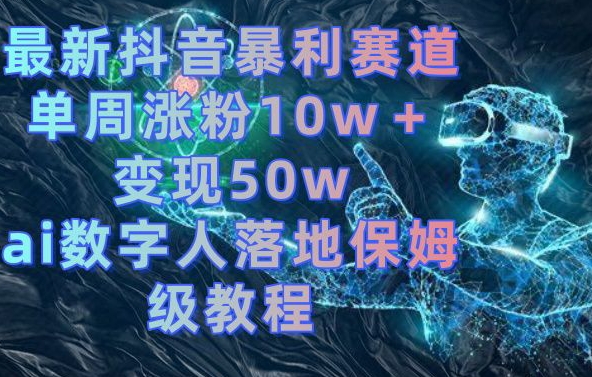 最新抖音暴利赛道，单周涨粉10w＋变现50w的ai数字人落地保姆级教程【揭秘】-瀚海资源库