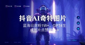 抖音用AI生成奇特图片GPT4玩法,蓝海日涨粉1W+,生成几张图片点赞破6w+【揭秘】-瀚海资源库