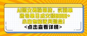 AI图文男粉带货，实测单账号单天成交额8000+，最关键是操作简单，小白看了也能上手【揭秘】-瀚海资源库