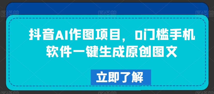 抖音AI作图项目，0门槛手机软件一键生成原创图文【揭秘】-瀚海资源库