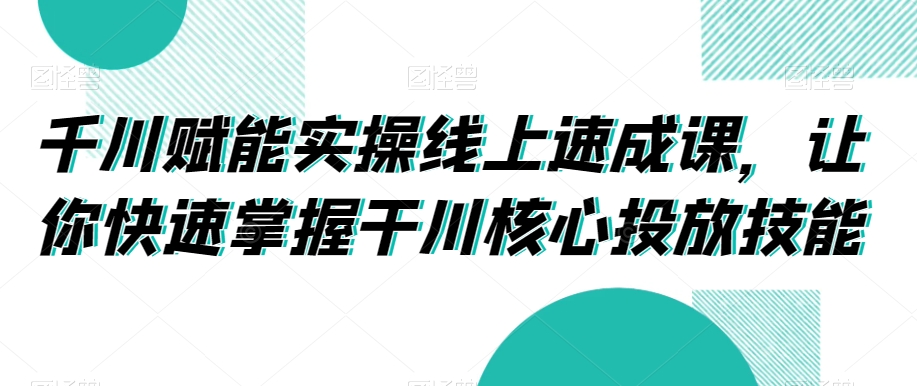 千川赋能实操线上速成课，让你快速掌握干川核心投放技能-瀚海资源库
