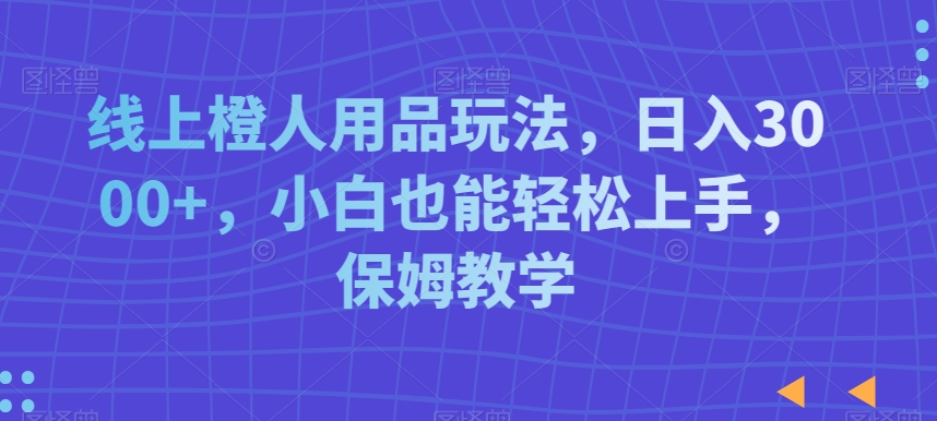 线上橙人用品玩法，日入3000+，小白也能轻松上手，保姆教学【揭秘】-瀚海资源库