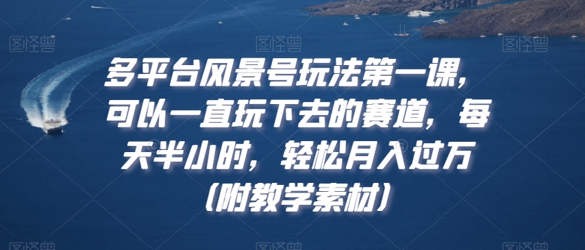 多平台风景号玩法第一课，可以一直玩下去的赛道，每天半小时，轻松月入过万（附教学素材）【揭秘】-瀚海资源库