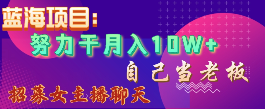 蓝海项目，努力干月入10W+，自己当老板，女主播招聘【揭秘】-瀚海资源库