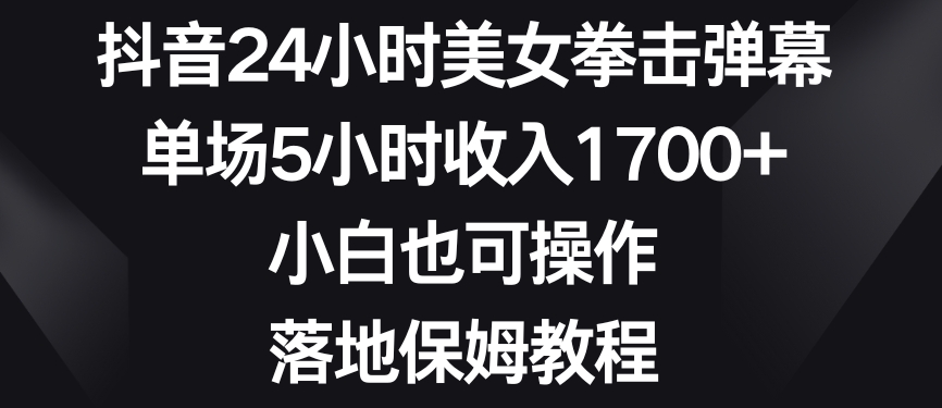 抖音24小时美女拳击弹幕，单场5小时收入1700+，小白也可操作，落地保姆教程【揭秘】-瀚海资源库