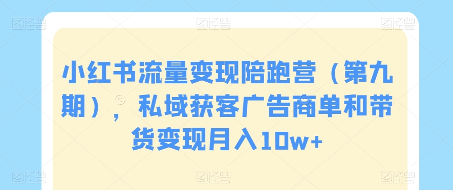 小红书流量变现陪跑营（第九期），私域获客广告商单和带货变现月入10w+-瀚海资源库