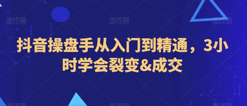 抖音操盘手从入门到精通，3小时学会裂变&成交-瀚海资源库