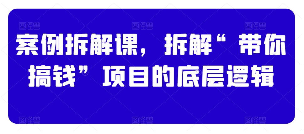 案例拆解课，拆解“带你搞钱”项目的底层逻辑-瀚海资源库